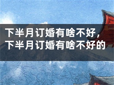 下半月订婚有啥不好,下半月订婚有啥不好的