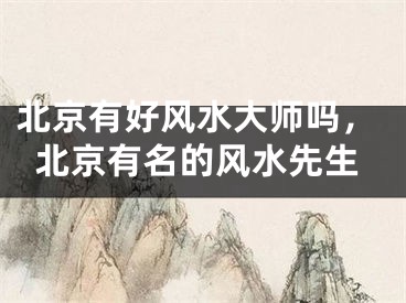 北京有好风水大师吗，北京有名的风水先生