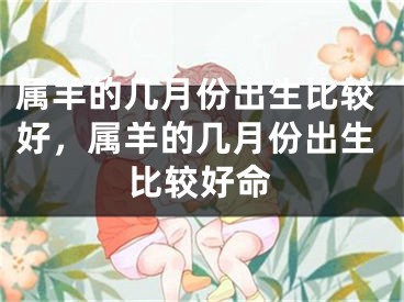 属羊的几月份出生比较好,属羊的几月份出生比较好命
