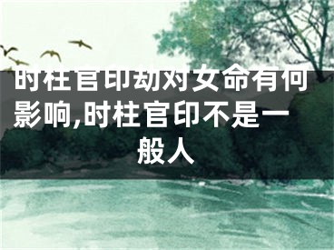 时柱官印劫对女命有何影响,时柱官印不是一般人
