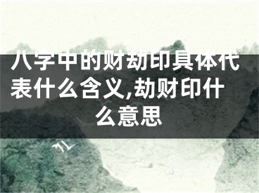 八字中的财劫印具体代表什么含义,劫财印什么意思