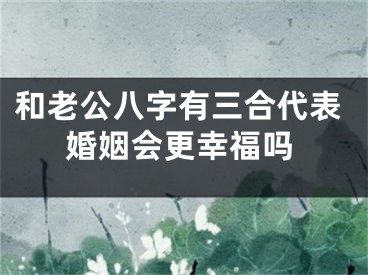 和老公八字有三合代表婚姻会更幸福吗
