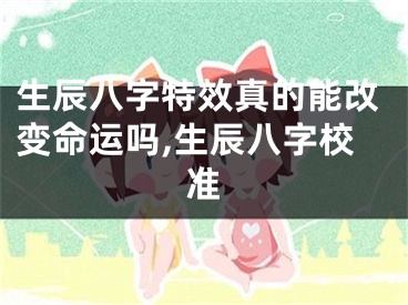 生辰八字特效真的能改变命运吗,生辰八字校准