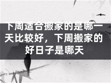 下周适合搬家的是哪一天比较好,下周搬家的好日子是哪天