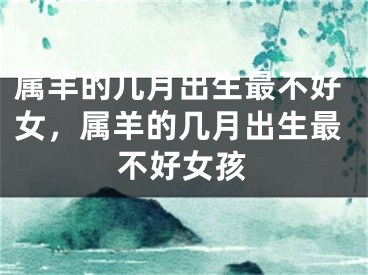 属羊的几月出生最不好女,属羊的几月出生最不好女孩