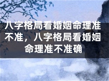 八字格局看婚姻命理准不准,八字格局看婚姻命理准不准确