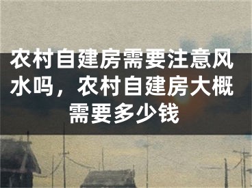 农村自建房需要注意风水吗,农村自建房大概需要多少钱