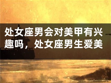 处女座男会对美甲有兴趣吗,处女座男生爱美