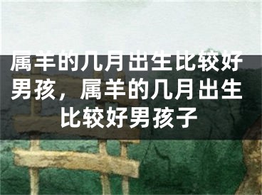 属羊的几月出生比较好男孩,属羊的几月出生比较好男孩子