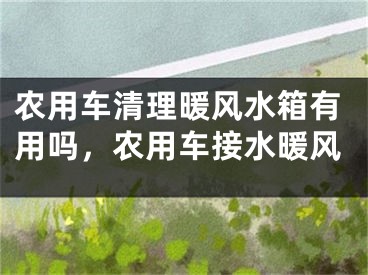农用车清理暖风水箱有用吗,农用车接水暖风