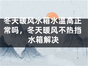 冬天暖风水箱水温高正常吗,冬天暖风不热挡水箱解决