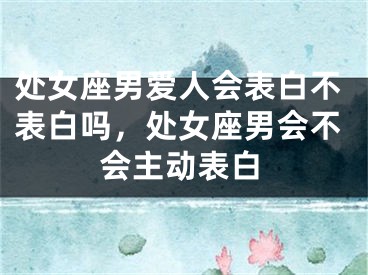 处女座男爱人会表白不表白吗，处女座男会不会主动表白