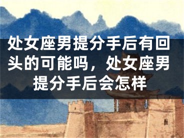 处女座男提分手后有回头的可能吗，处女座男提分手后会怎样