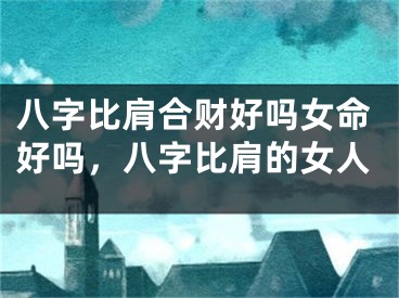 八字比肩合财好吗女命好吗,八字比肩的女人