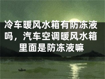 冷车暖风水箱有防冻液吗，汽车空调暖风水箱里面是防冻液嘛