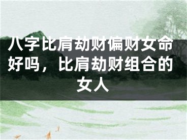 八字比肩劫财偏财女命好吗,比肩劫财组合的女人