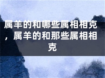属羊的和哪些属相相克,属羊的和那些属相相克
