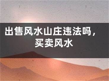 出售风水山庄违法吗，买卖风水