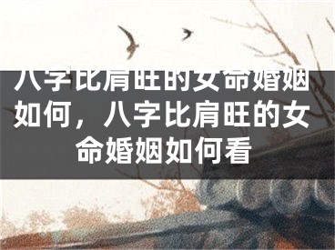 八字比肩旺的女命婚姻如何，八字比肩旺的女命婚姻如何看