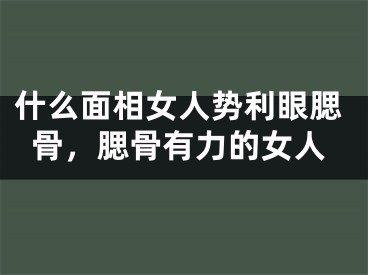什么面相女人势利眼腮骨,腮骨有力的女人