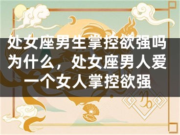处女座男生掌控欲强吗为什么，处女座男人爱一个女人掌控欲强