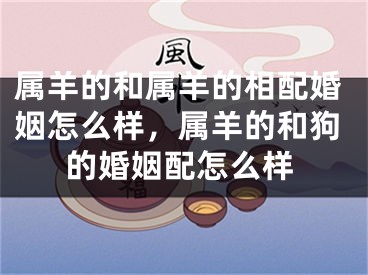 属羊的和属羊的相配婚姻怎么样,属羊的和狗的婚姻配怎么样