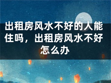 出租房风水不好的人能住吗，出租房风水不好怎么办