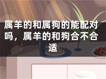 属羊的和属狗的能配对吗,属羊的和狗合不合适