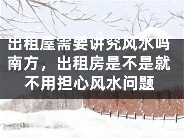 出租屋需要讲究风水吗南方，出租房是不是就不用担心风水问题