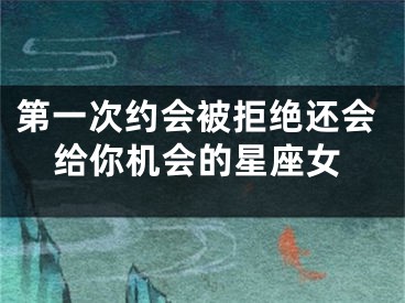第一次约会被拒绝还会给你机会的星座女
