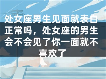 处女座男生见面就表白正常吗，处女座的男生会不会见了你一面就不喜欢了