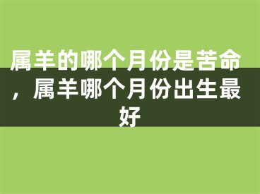 属羊的哪个月份是苦命,属羊哪个月份出生最好