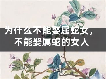 为什么不能娶属蛇女,不能娶属蛇的女人