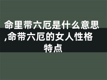 命里带六厄是什么意思,命带六厄的女人性格特点