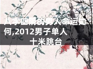 八字四阴的男人命运如何,2012男子单人十米跳台