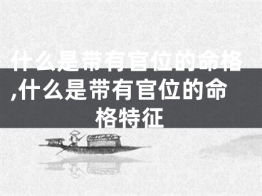 什么是带有官位的命格,什么是带有官位的命格特征