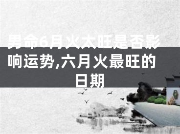 男命6月火太旺是否影响运势,六月火最旺的日期