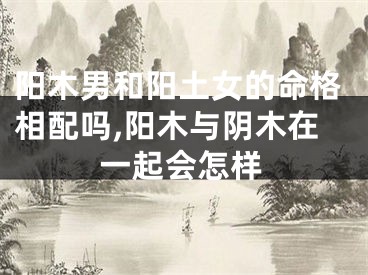 阳木男和阳土女的命格相配吗,阳木与阴木在一起会怎样