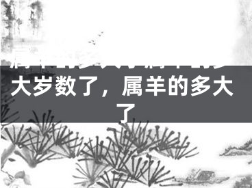 属羊的多大了属羊的多大岁数了,属羊的多大了