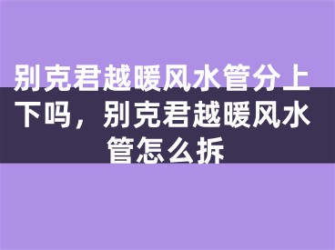别克君越暖风水管分上下吗，别克君越暖风水管怎么拆