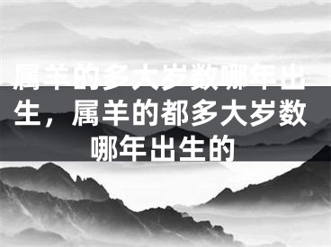 属羊的多大岁数哪年出生,属羊的都多大岁数哪年出生的