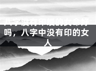 八字没有印绶的女命好吗，八字中没有印的女人