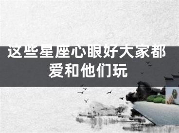 这些星座心眼好大家都爱和他们玩