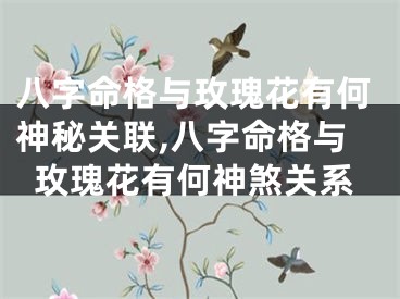 八字命格与玫瑰花有何神秘关联,八字命格与玫瑰花有何神煞关系