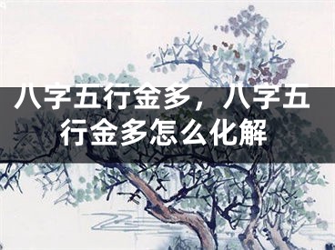 八字五行金多,八字五行金多怎么化解