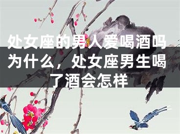 处女座的男人爱喝酒吗为什么，处女座男生喝了酒会怎样