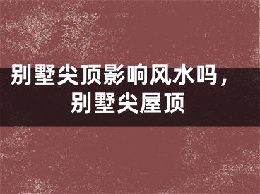 别墅尖顶影响风水吗，别墅尖屋顶