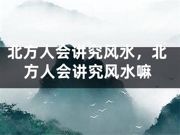 北方人会讲究风水,北方人会讲究风水嘛