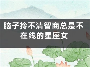 脑子拎不清智商总是不在线的星座女