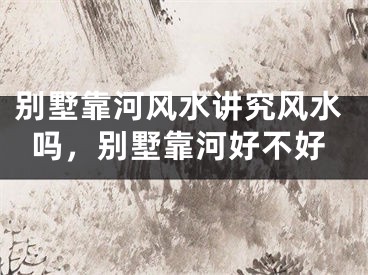 别墅靠河风水讲究风水吗，别墅靠河好不好
